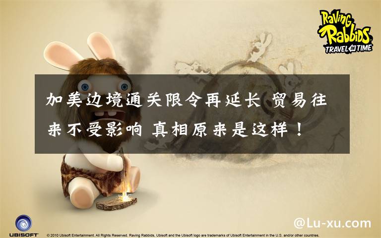 加美边境通关限令再延长 贸易往来不受影响 真相原来是这样！