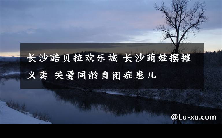 长沙酷贝拉欢乐城 长沙萌娃摆摊义卖 关爱同龄自闭症患儿