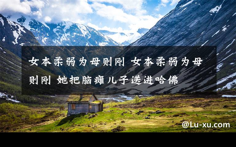 女本柔弱为母则刚 女本柔弱为母则刚 她把脑瘫儿子送进哈佛