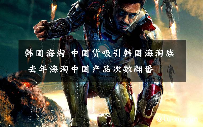 韩国海淘 中国货吸引韩国海淘族 去年海淘中国产品次数翻番