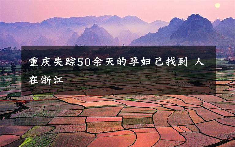 重庆失踪50余天的孕妇已找到 人在浙江
