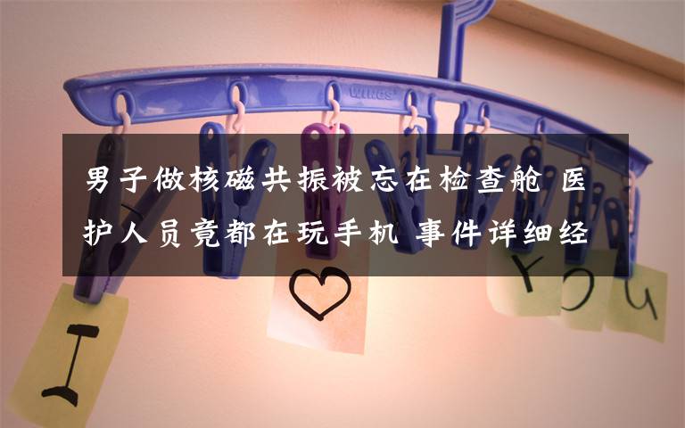 男子做核磁共振被忘在检查舱 医护人员竟都在玩手机 事件详细经过!