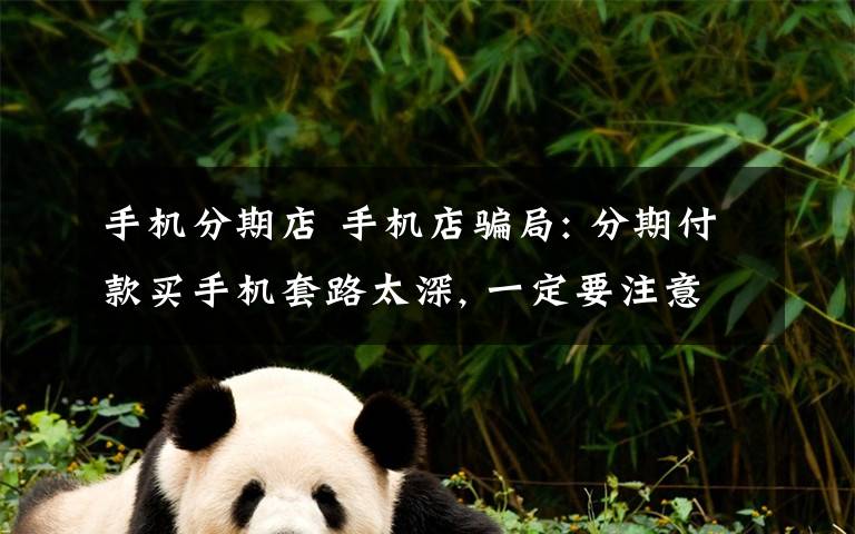 手机分期店 手机店骗局: 分期付款买手机套路太深, 一定要注意!
