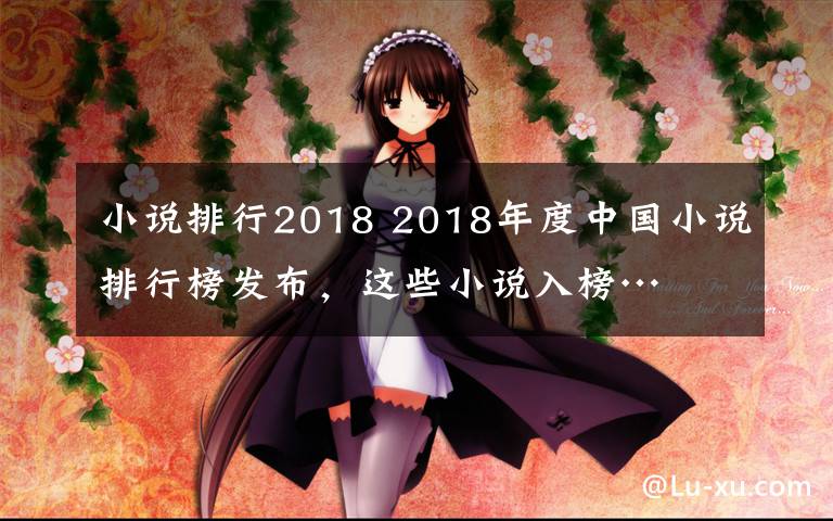 小说排行2018 2018年度中国小说排行榜发布,这些小说入榜…