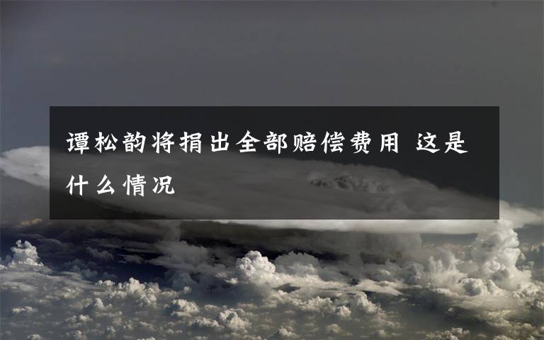 谭松韵将捐出全部赔偿费用 这是什么情况