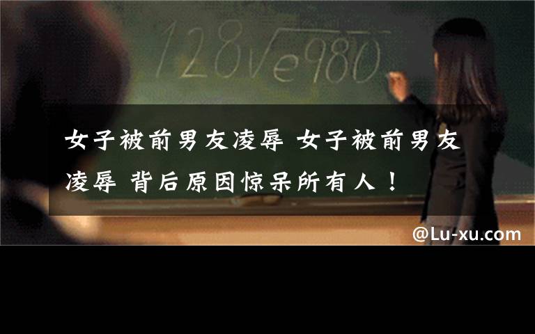 女子被前男友凌辱 女子被前男友凌辱 背后原因惊呆所有人!