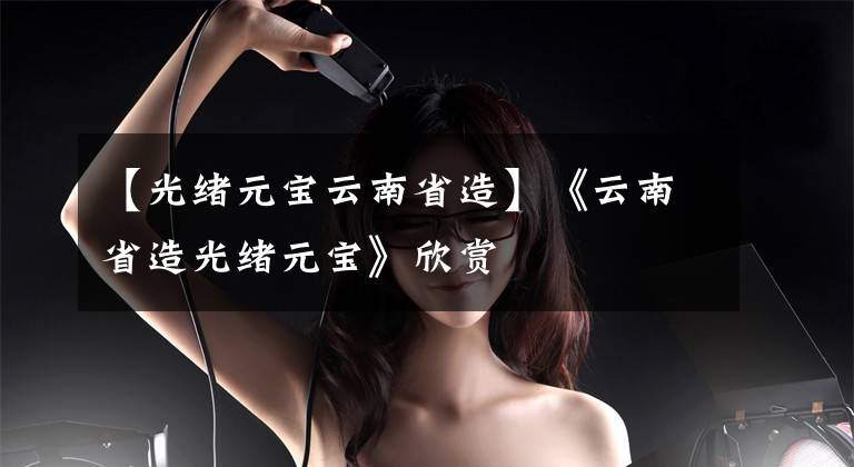 【光绪元宝云南省造】《云南省造光绪元宝》欣赏