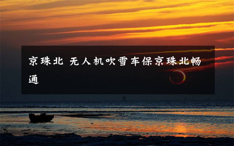 京珠北 无人机吹雪车保京珠北畅通