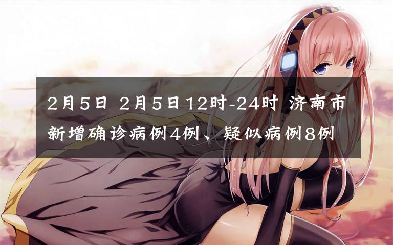 2月5日 2月5日12时-24时 济南市新增确诊病例4例、疑似病例8例