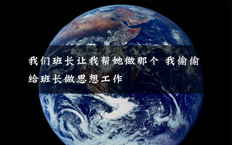 我们班长让我帮她做那个 我偷偷给班长做思想工作
