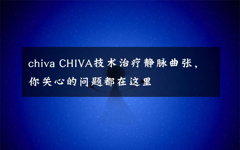 chiva CHIVA技术治疗静脉曲张,你关心的问题都在这里