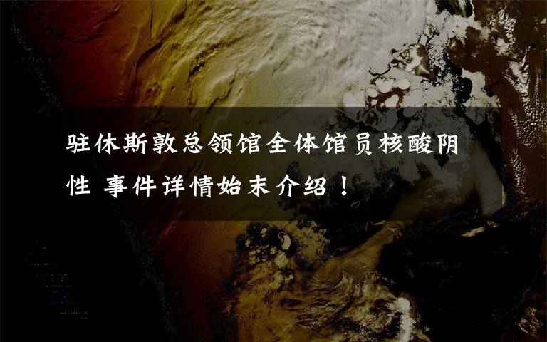 驻休斯敦总领馆全体馆员核酸阴性 事件详情始末介绍!