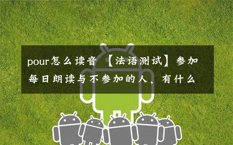 pour怎么读音 【法语测试】参加每日朗读与不参加的人,有什么区别?