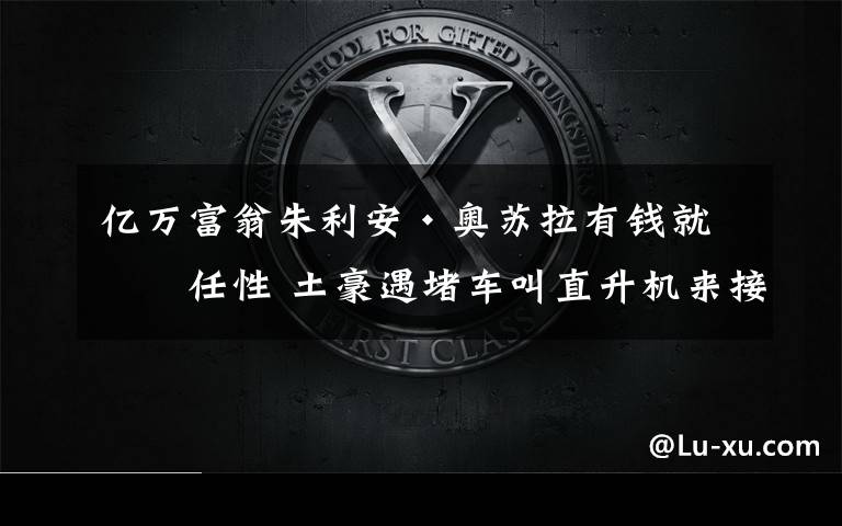 亿万富翁朱利安·奥苏拉有钱就是任性 土豪遇堵车叫直升机来接