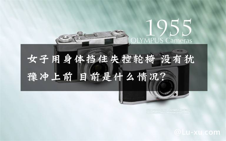 女子用身体挡住失控轮椅 没有犹豫冲上前 目前是什么情况?