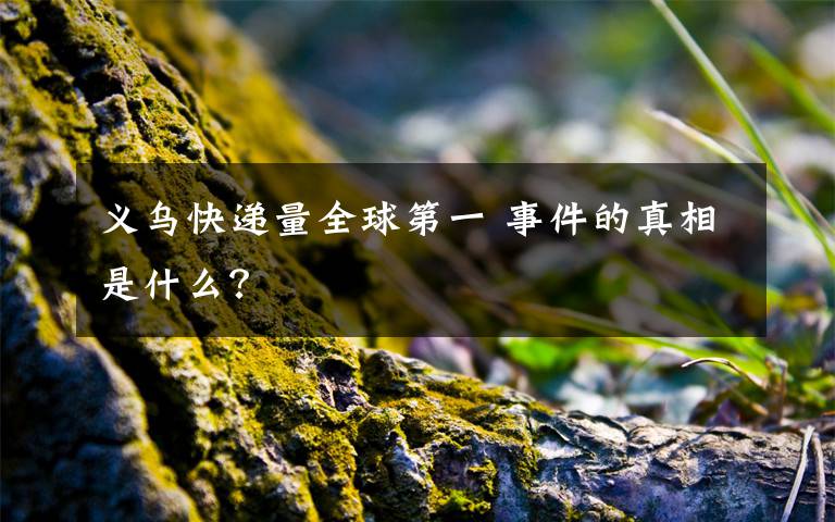 义乌快递量全球第一 事件的真相是什么?