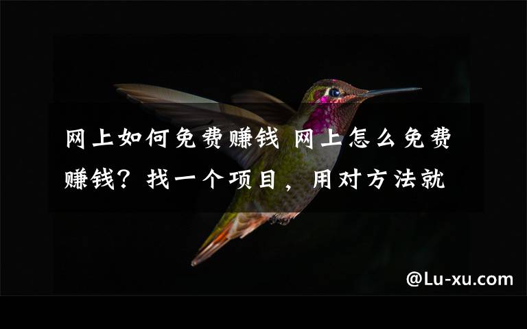 网上如何免费赚钱 网上怎么免费赚钱?找一个项目,用对方法就是干!