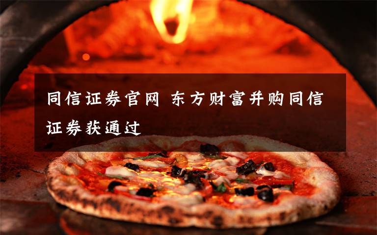 同信证券官网 东方财富并购同信证券获通过