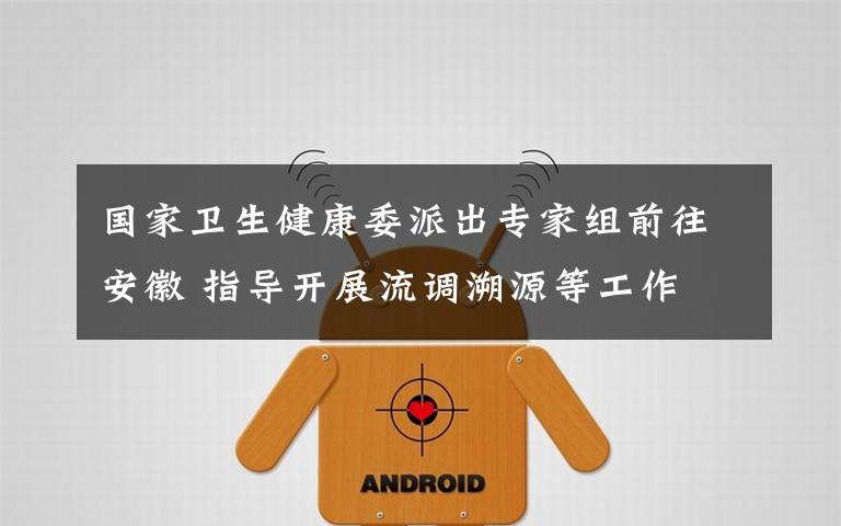 国家卫生健康委派出专家组前往安徽 指导开展流调溯源等工作 到底什么情况呢?