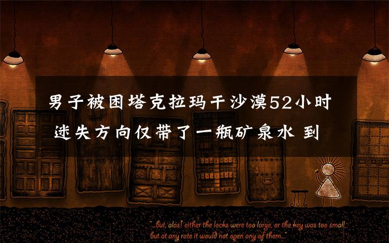 男子被困塔克拉玛干沙漠52小时 迷失方向仅带了一瓶矿泉水 到底什么情况呢?