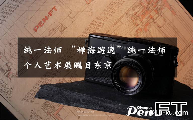 纯一法师 “禅海游逸”纯一法师个人艺术展瞩目东京