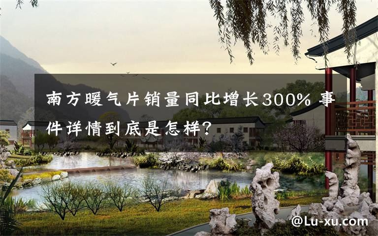 南方暖气片销量同比增长300% 事件详情到底是怎样?