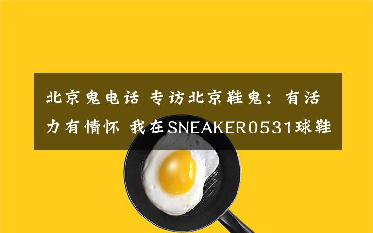 北京鬼电话 专访北京鞋鬼：有活力有情怀 我在SNEAKER0531球鞋展等你