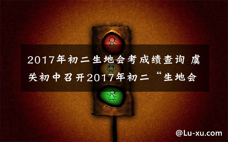 2017年初二生地会考成绩查询 虞关初中召开2017年初二“生地会考”考务会
