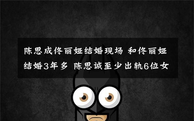 陈思成佟丽娅结婚现场 和佟丽娅结婚3年多 陈思诚至少出轨6位女星！