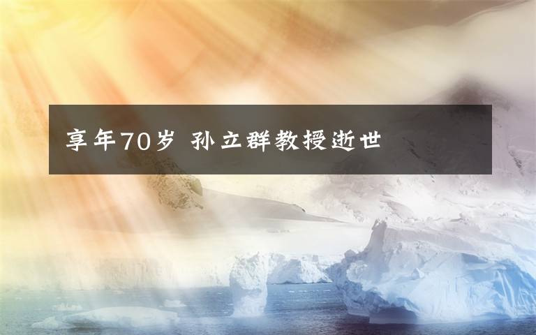 享年70岁 孙立群教授逝世