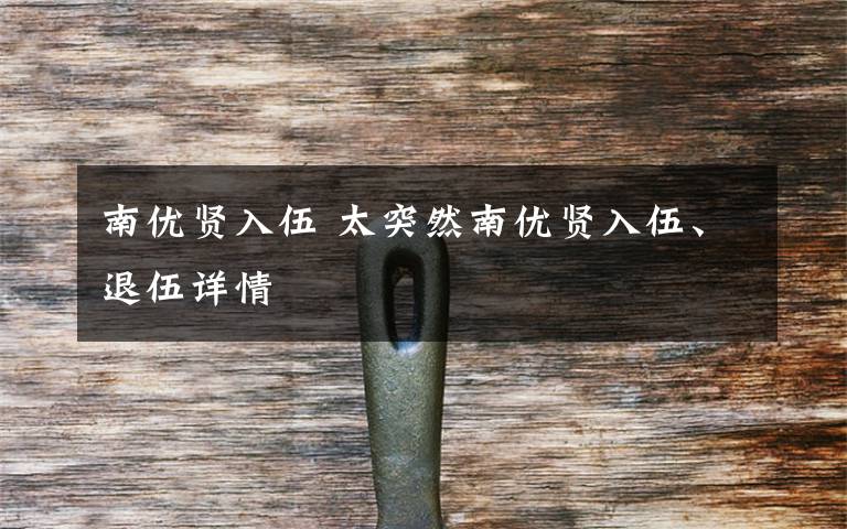 南优贤入伍 太突然南优贤入伍、退伍详情