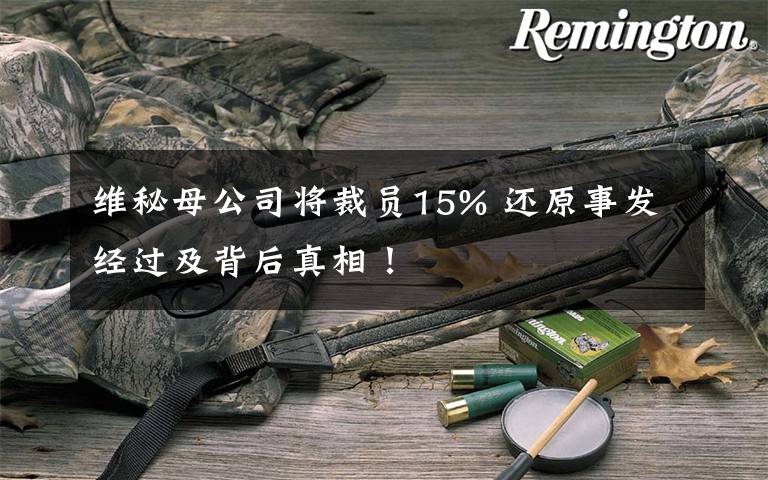 维秘母公司将裁员15% 还原事发经过及背后真相!