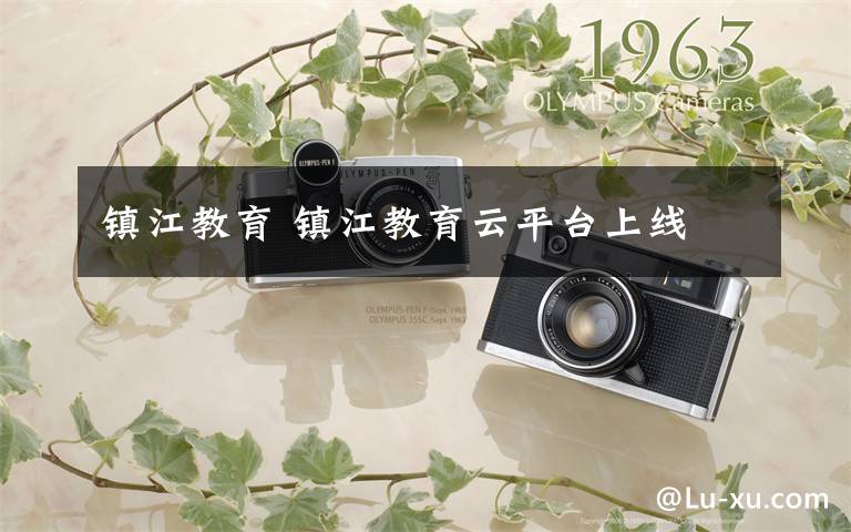 镇江教育 镇江教育云平台上线