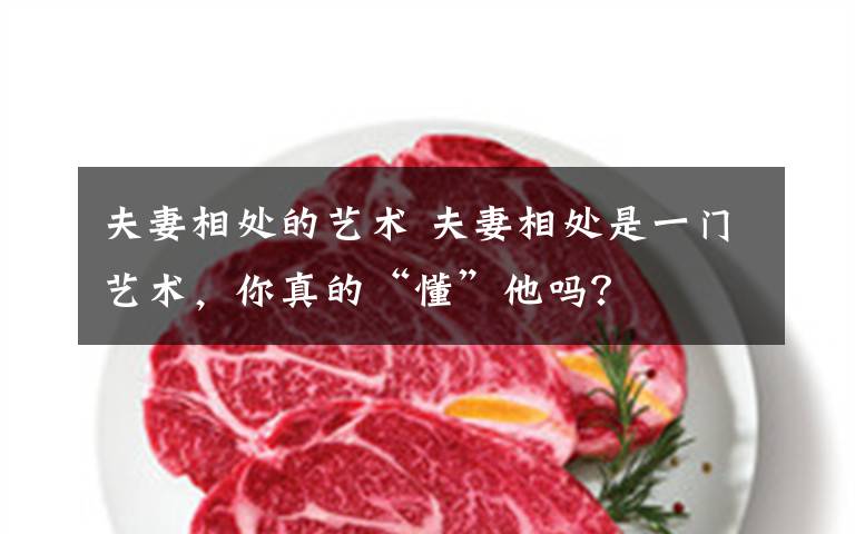 夫妻相处的艺术 夫妻相处是一门艺术,你真的“懂”他吗?