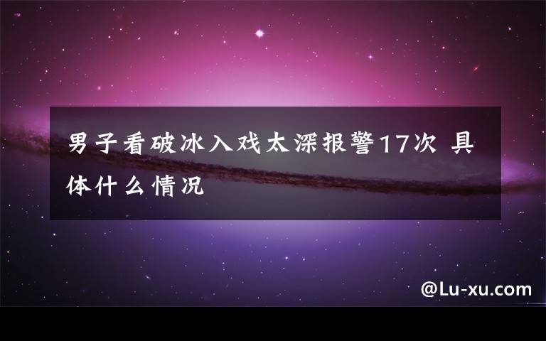 男子看破冰入戏太深报警17次 具体什么情况