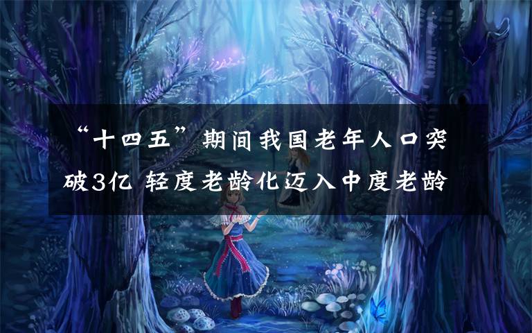 “十四五”期间我国老年人口突破3亿 轻度老龄化迈入中度老龄化 事件详细经过!