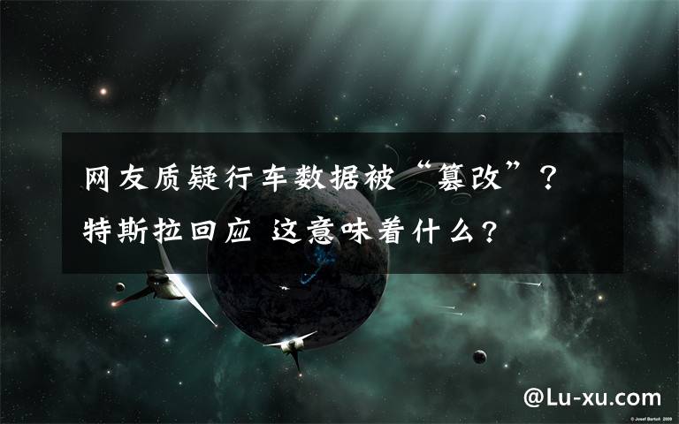 网友质疑行车数据被“篡改”?特斯拉回应 这意味着什么?
