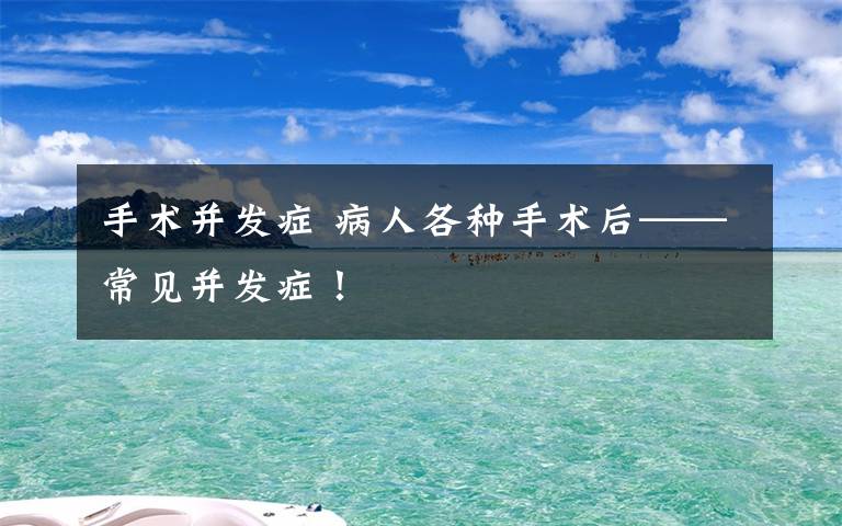 手术并发症 病人各种手术后——常见并发症!