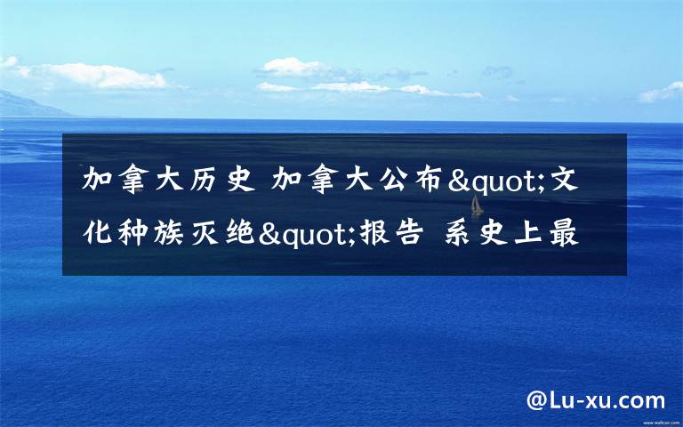 加拿大历史 加拿大公布"文化种族灭绝"报告 系史上最黑暗篇章