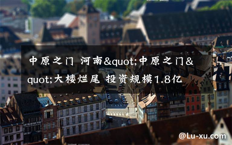 中原之门 河南"中原之门"大楼烂尾 投资规模1.8亿