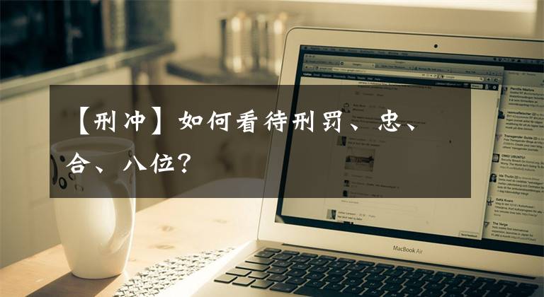 【刑冲】如何看待刑罚、忠、合、八位？