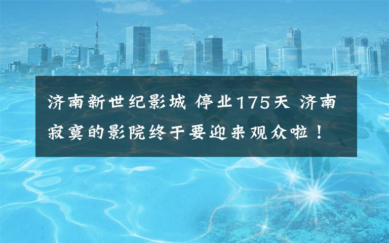 济南新世纪影城 停业175天 济南寂寞的影院终于要迎来观众啦!