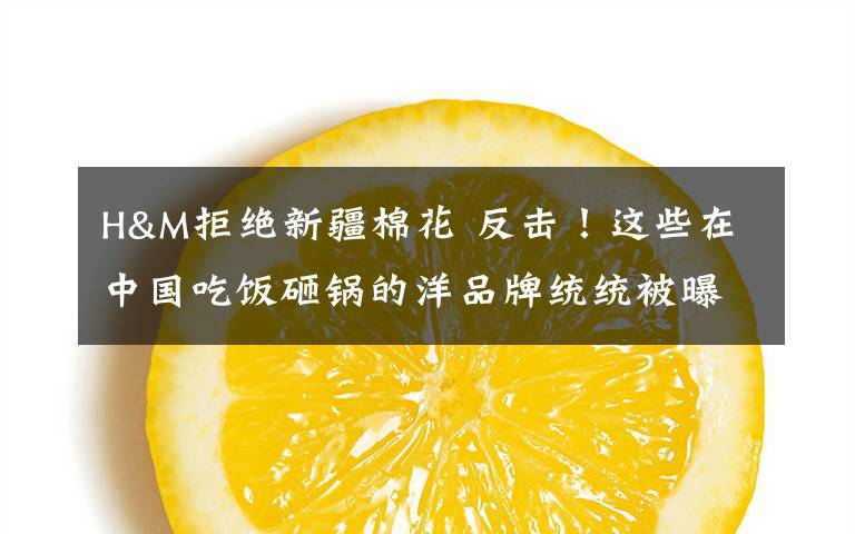 H&M拒绝新疆棉花 反击！这些在中国吃饭砸锅的洋品牌统统被曝光