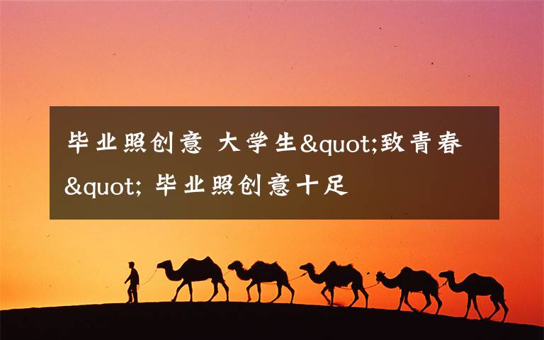 毕业照创意 大学生"致青春" 毕业照创意十足