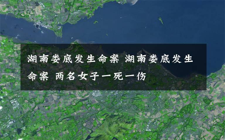湖南娄底发生命案 湖南娄底发生命案 两名女子一死一伤