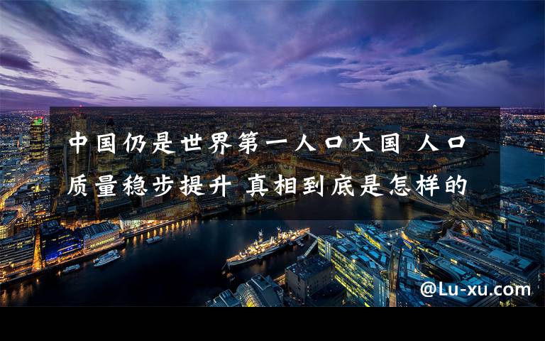 中国仍是世界第一人口大国 人口质量稳步提升 真相到底是怎样的？