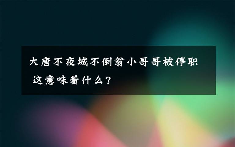 大唐不夜城不倒翁小哥哥被停职 这意味着什么?