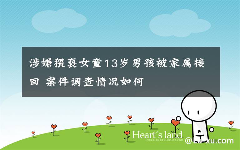 涉嫌猥亵女童13岁男孩被家属接回 案件调查情况如何