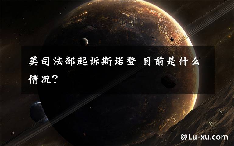 美司法部起诉斯诺登 目前是什么情况?