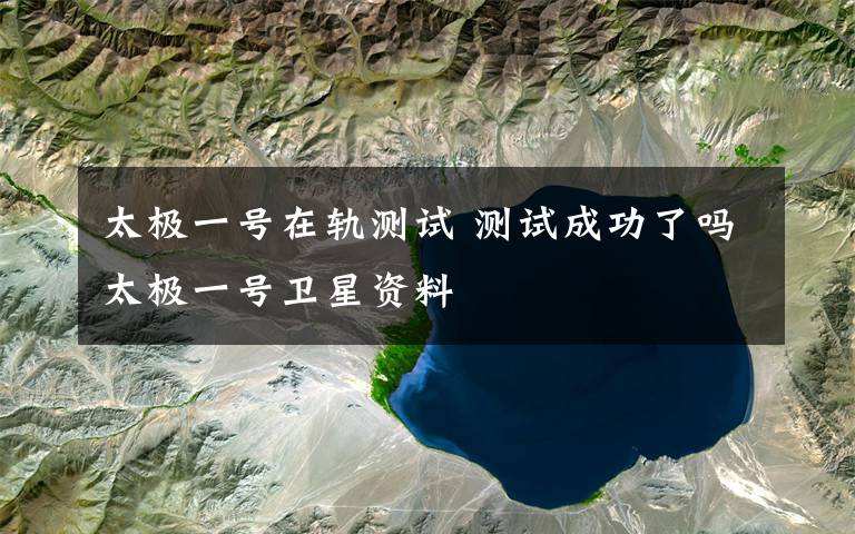 太极一号在轨测试 测试成功了吗太极一号卫星资料